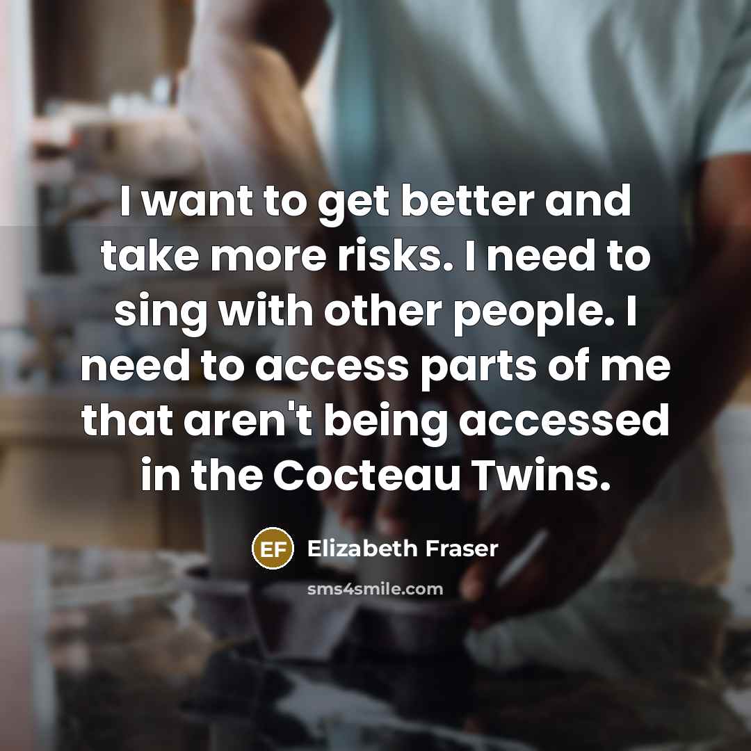 “I want to get better and take more risks. I need to sing with other people. I need to access parts of me that aren't being accessed in the Cocteau Twins.” quote by Elizabeth Fraser