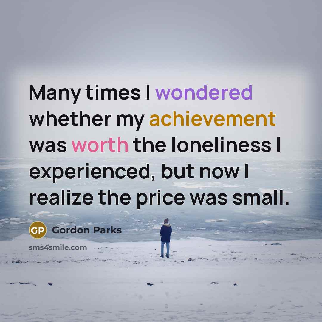 “Many times I wondered whether my achievement was worth the loneliness I experienced, but now I realize the price was small.” quote by Gordon Parks