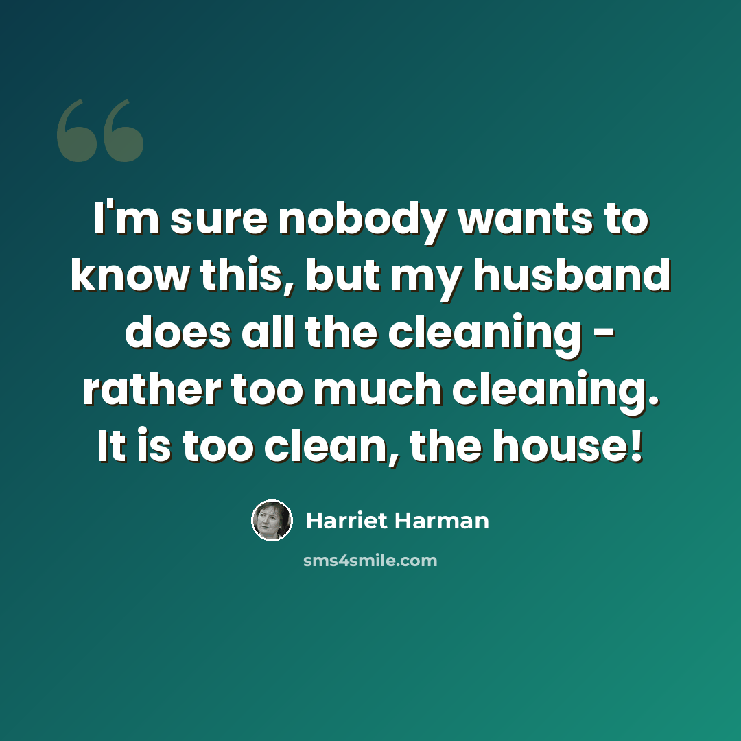“I'm sure nobody wants to know this, but my husband does all the cleaning - rather too much cleaning. It is too clean, the house!” quote by Harriet Harman