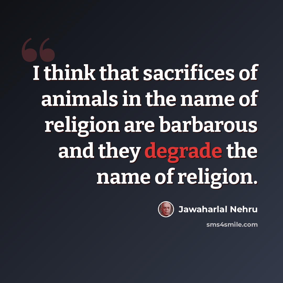 “I think that sacrifices of animals in the name of religion are barbarous and they degrade the name of religion.” quote by Jawaharlal Nehru