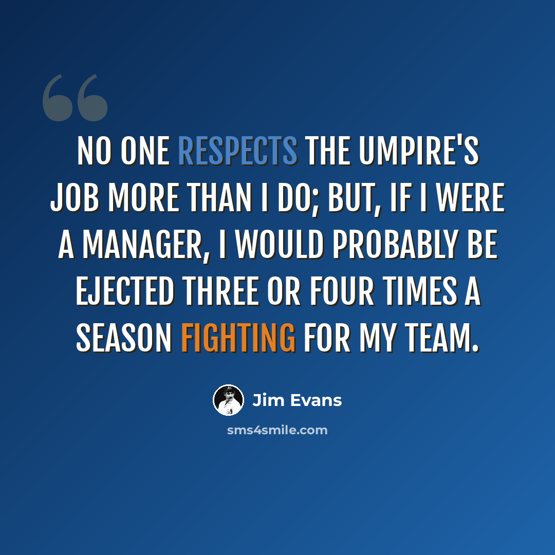 “No one respects the umpire's job more than I do; but, if I were a manager, I would probably be ejected three or four times a season fighting for my team.” quote by Jim Evans
