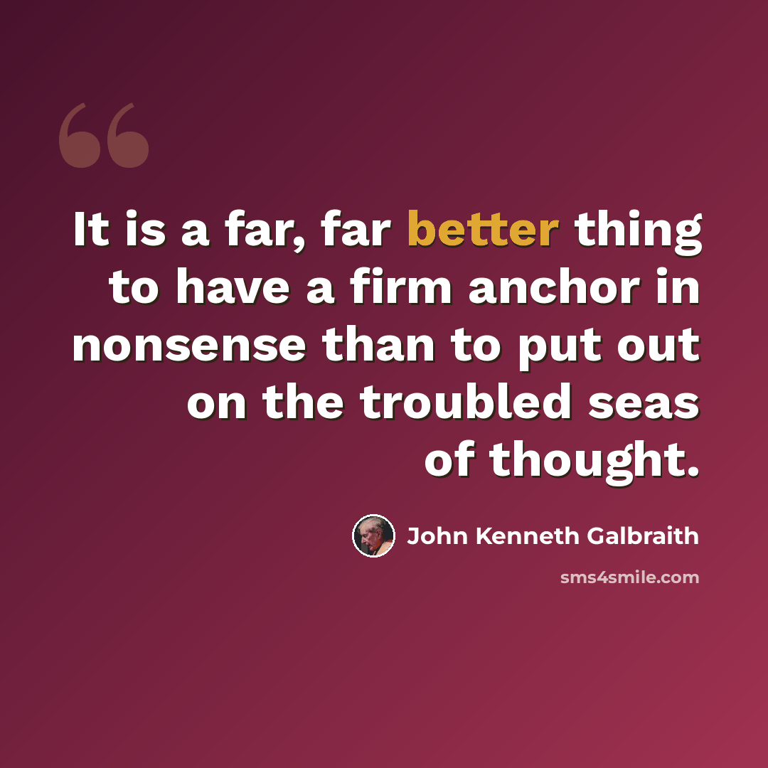 “It is a far, far better thing to have a firm anchor in nonsense than to put out on the troubled seas of thought.” quote by John Kenneth Galbraith