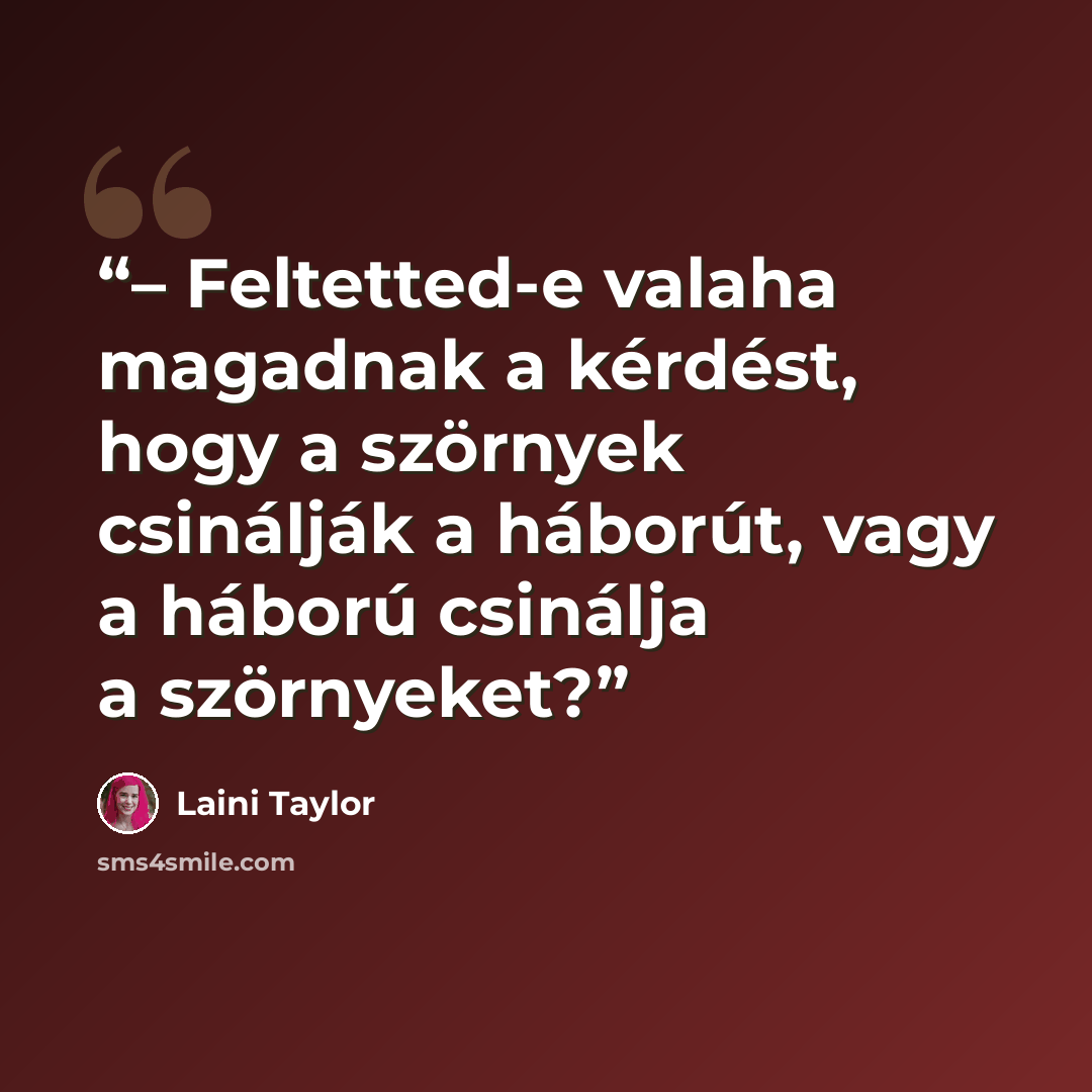 “– Feltetted-e valaha magadnak a kérdést, hogy a szörnyek csinálják a háborút, vagy a háború csinálja a szörnyeket?” quote by Laini Taylor