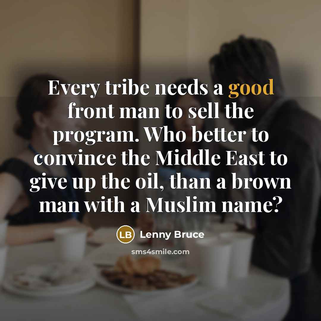 “Every tribe needs a good front man to sell the program. Who better to convince the Middle East to give up the oil, than a brown man with a Muslim name?” quote by Lenny Bruce