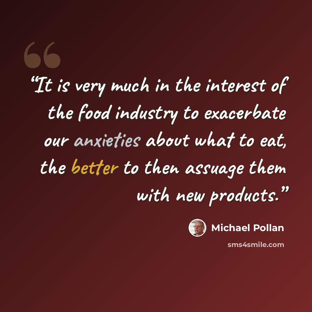 “It is very much in the interest of the food industry to exacerbate our anxieties about what to eat, the better to then assuage them with new products.” quote by Michael Pollan