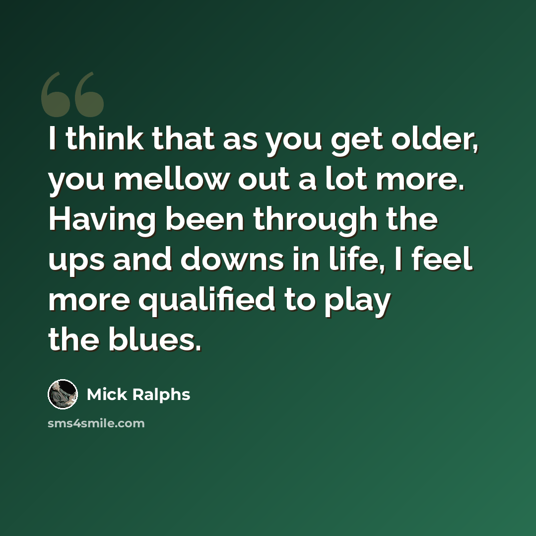 “I think that as you get older, you mellow out a lot more. Having been through the ups and downs in life, I feel more qualified to play the blues.” quote by Mick Ralphs