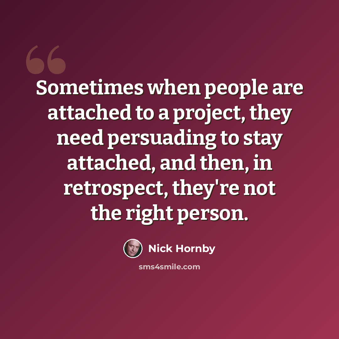 “Sometimes when people are attached to a project, they need persuading to stay attached, and then, in retrospect, they're not the right person.” quote by Nick Hornby