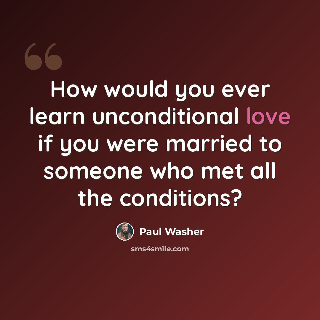 “How would you ever learn unconditional love if you were married to someone who met all the conditions?” quote by Paul Washer