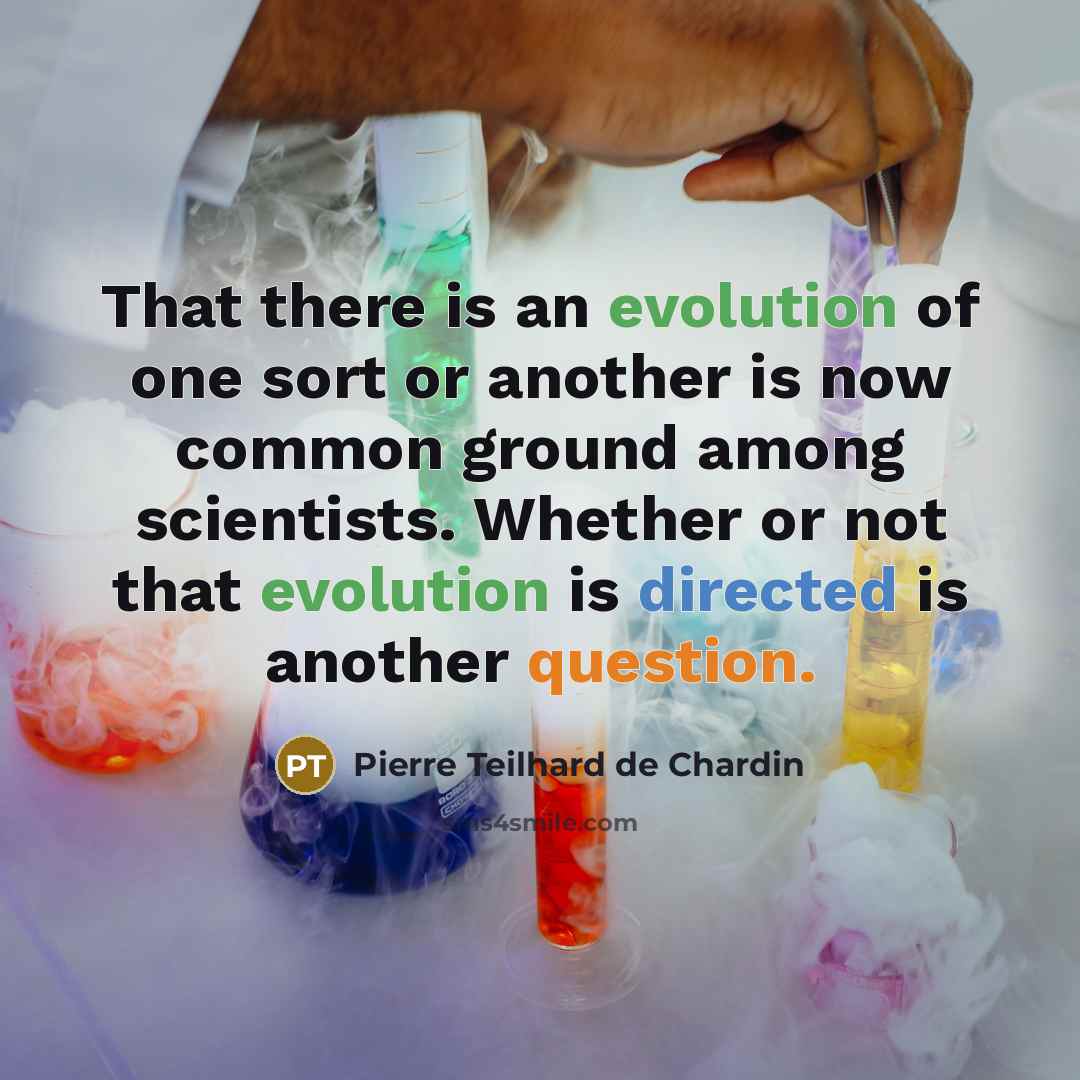 “That there is an evolution of one sort or another is now common ground among scientists. Whether or not that evolution is directed is another question.” quote by Pierre Teilhard de Chardin