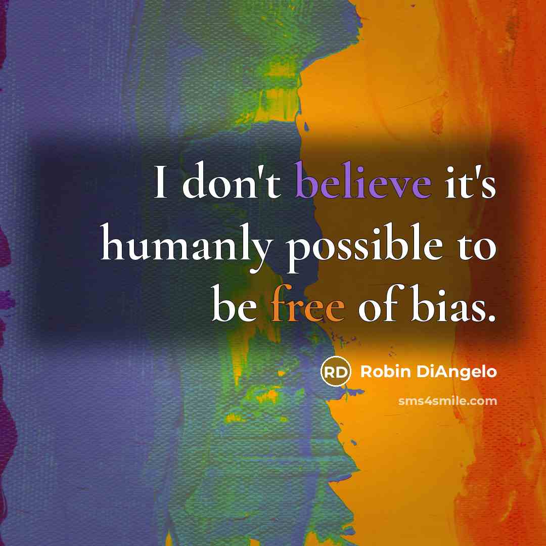 “I don't believe it's humanly possible to be free of bias.” quote by Robin DiAngelo