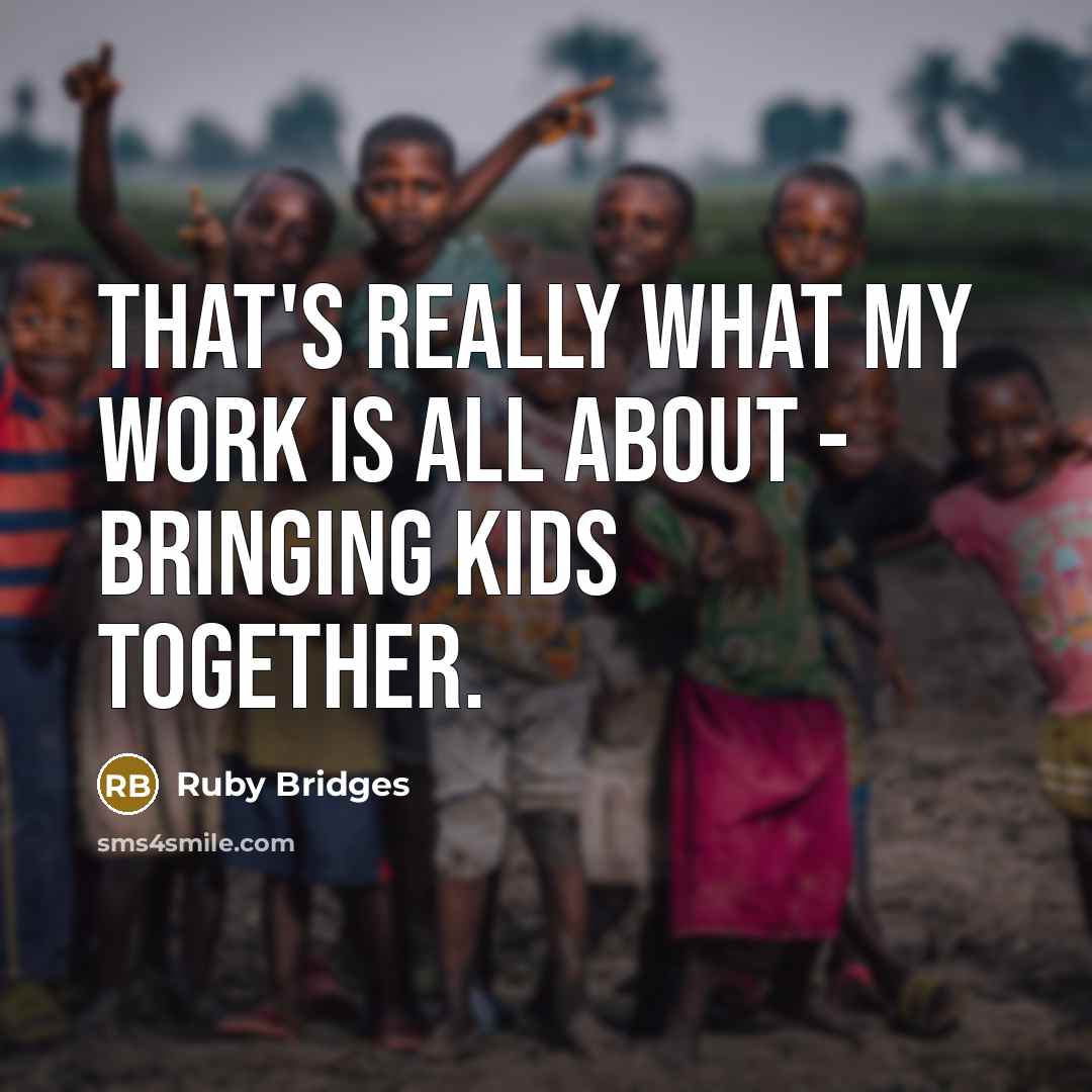 “That's really what my work is all about - bringing kids together.” quote by Ruby Bridges