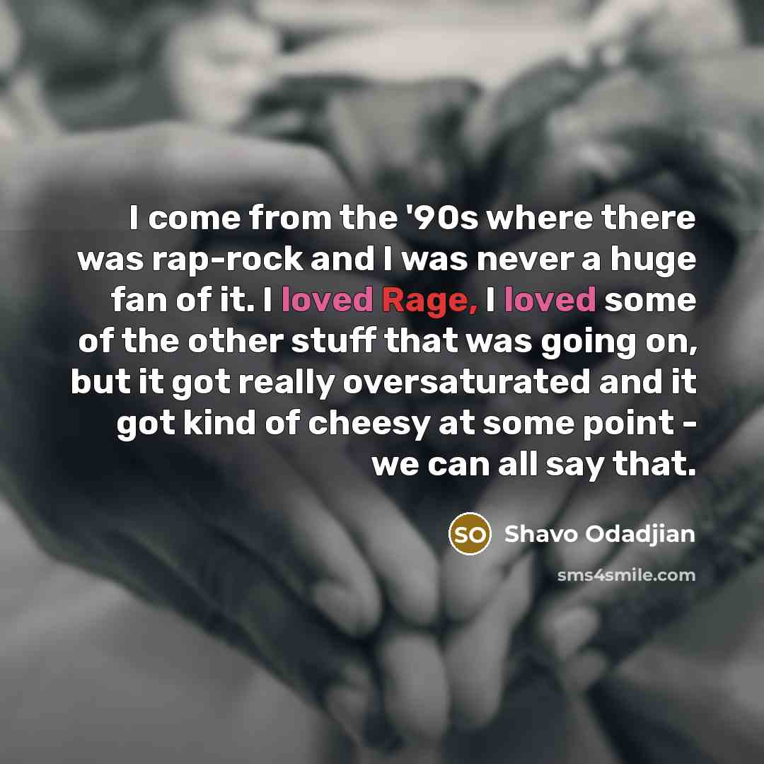 “I come from the '90s where there was rap-rock and I was never a huge fan of it. I loved Rage, I loved some of the other stuff that was going on, but it got really oversaturated and it got kind of cheesy at some point - we can all say that.” quote by Shavo Odadjian