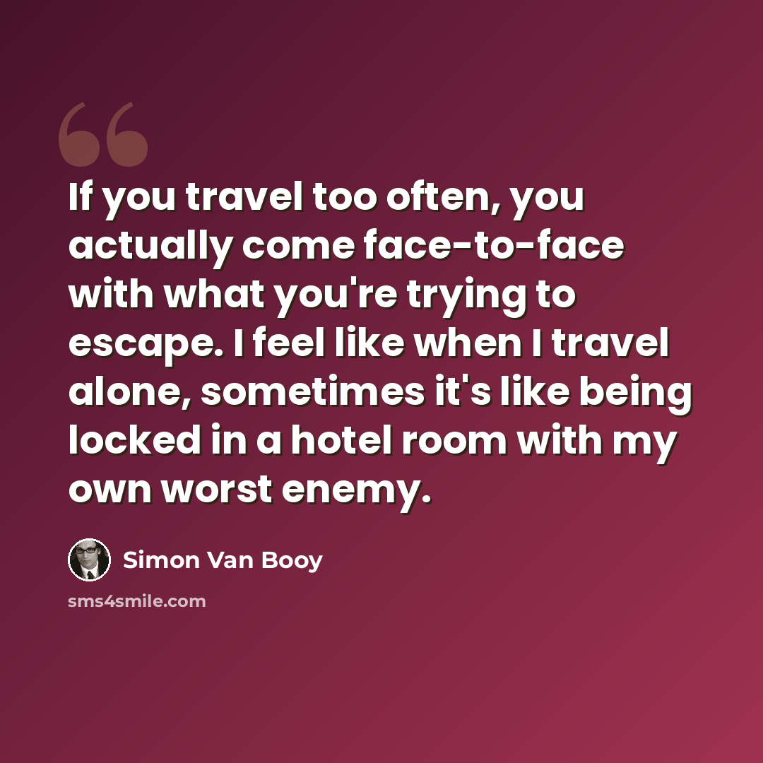 “If you travel too often, you actually come face-to-face with what you're trying to escape. I feel like when I travel alone, sometimes it's like being locked in a hotel room with my own worst enemy.” quote by Simon Van Booy