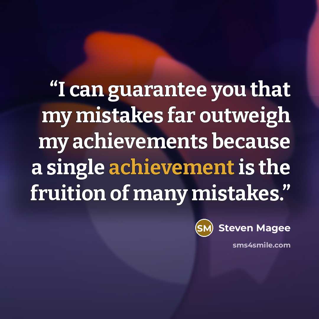 “I can guarantee you that my mistakes far outweigh my achievements because a single achievement is the fruition of many mistakes.” quote by Steven Magee