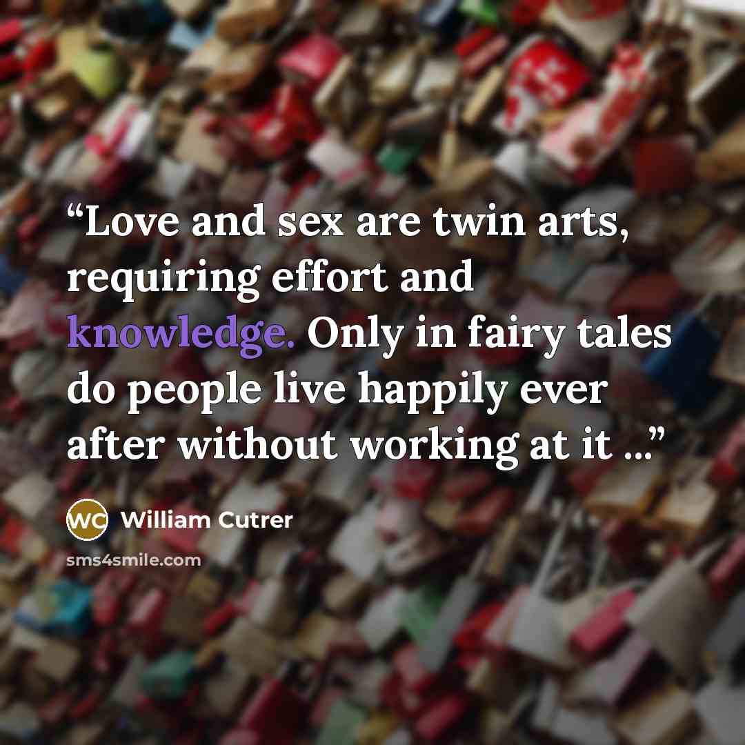 “Love and sex are twin arts, requiring effort and knowledge. Only in fairy tales do people live happily ever after without working at it ...” quote by William Cutrer