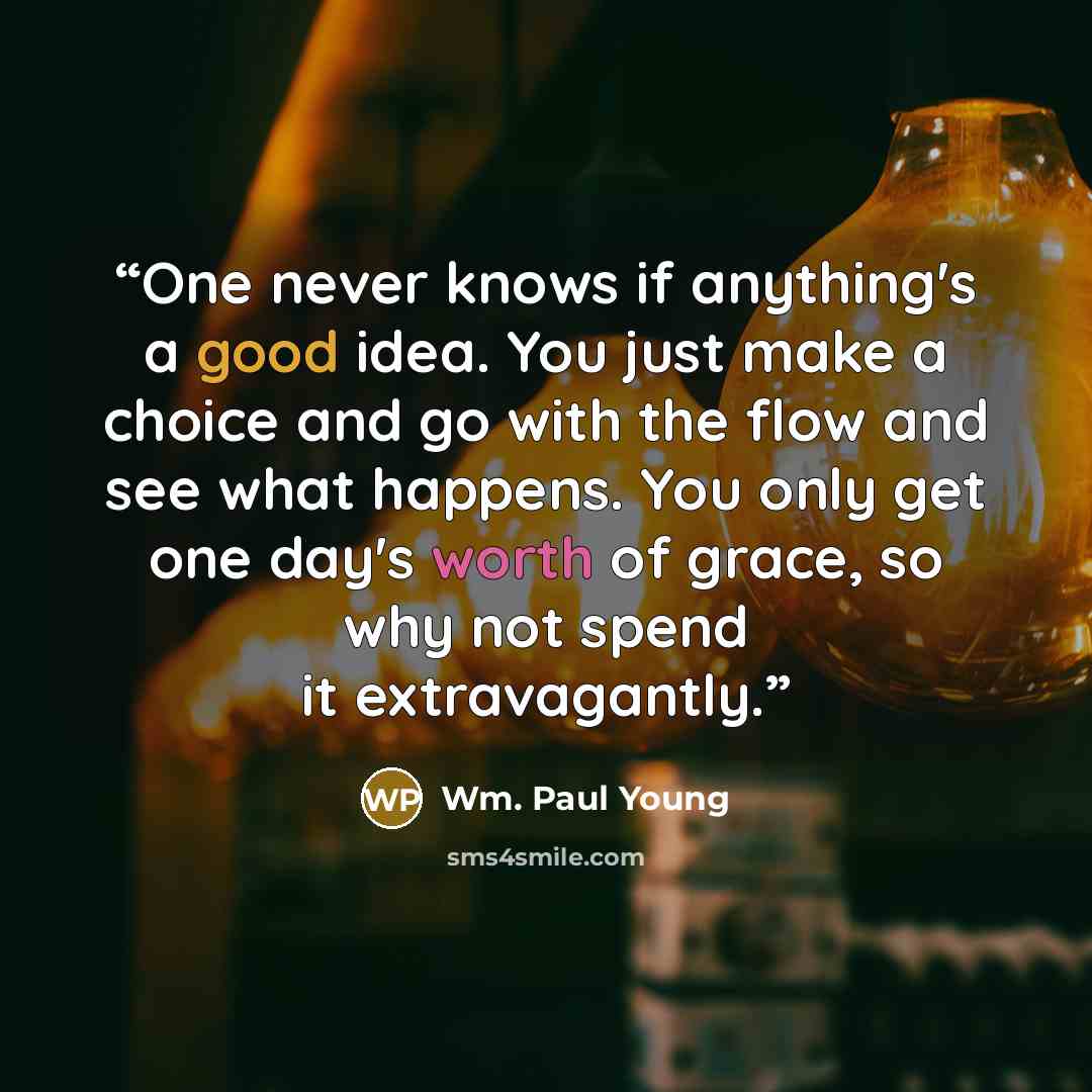“One never knows if anything's a good idea. You just make a choice and go with the flow and see what happens. You only get one day's worth of grace, so why not spend it extravagantly.” quote by Wm. Paul Young