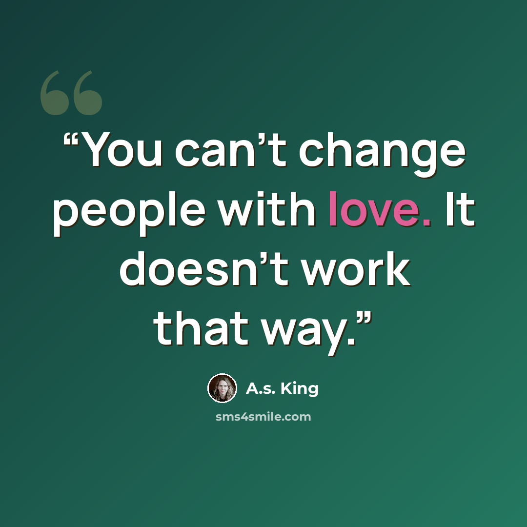 “You can't change people with love. It doesn't work that way.” quote by A.S. King