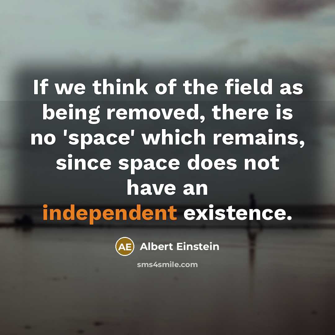 “If we think of the field as being removed, there is no 'space' which remains, since space does not have an independent existence.” quote by Albert Einstein