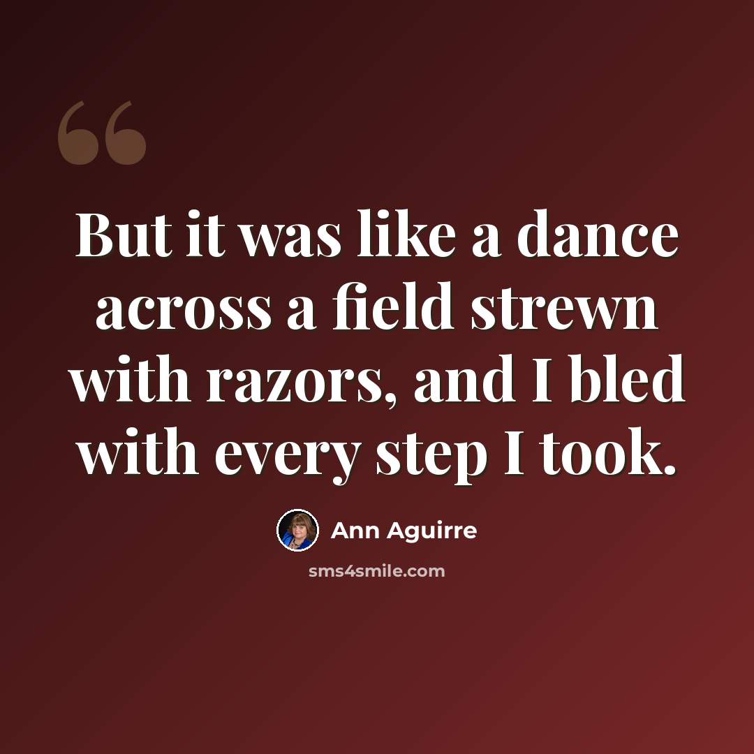 “But it was like a dance across a field strewn with razors, and I bled with every step I took.” quote by Ann Aguirre