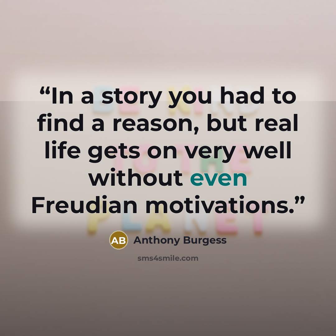 “In a story you had to find a reason, but real life gets on very well without even Freudian motivations.” quote by Anthony Burgess