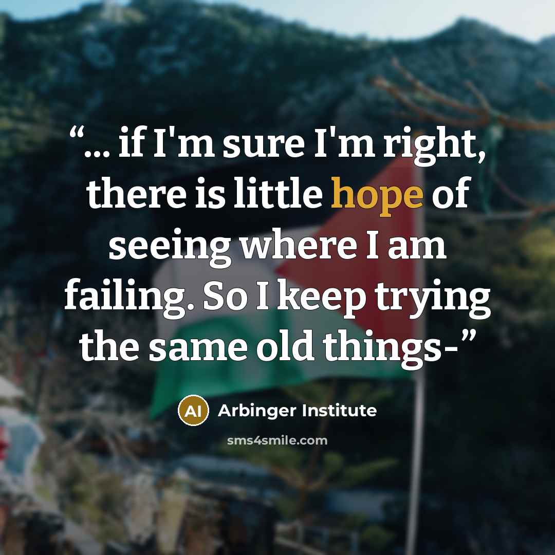 “... if I'm sure I'm right, there is little hope of seeing where I am failing. So I keep trying the same old things-” quote by Arbinger Institute