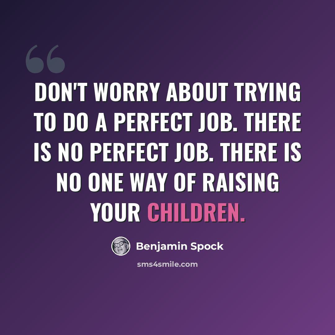 “Don't worry about trying to do a perfect job. There is no perfect job. There is no one way of raising your children.” quote by Benjamin Spock