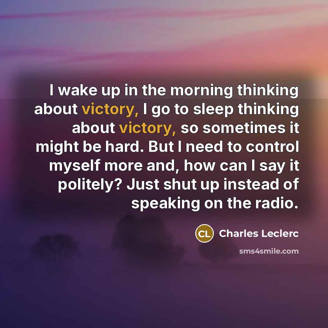 “I wake up in the morning thinking about victory, I go to sleep thinking about victory, so sometimes it might be hard. But I need to control myself more and, how can I say it politely? Just shut up instead of speaking on the radio.” quote by Charles Leclerc