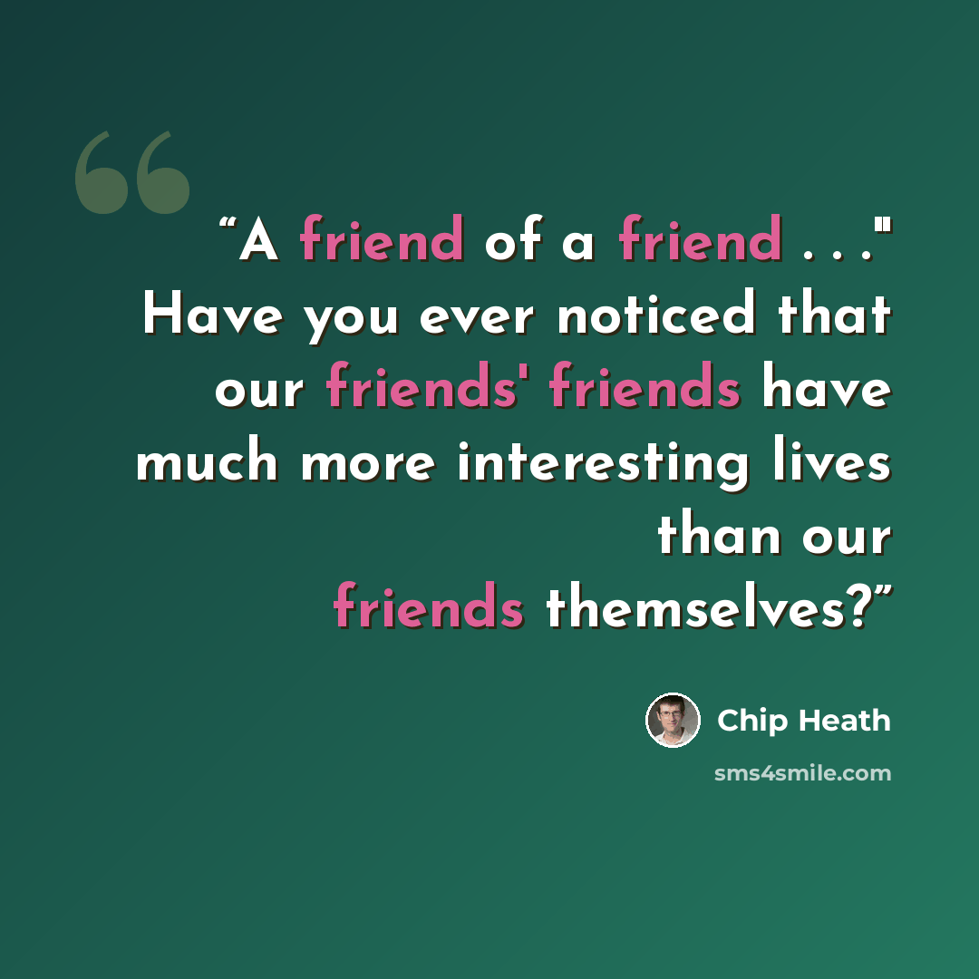“A friend of a friend . . ." Have you ever noticed that our friends' friends have much more interesting lives than our friends themselves?” quote by Chip Heath