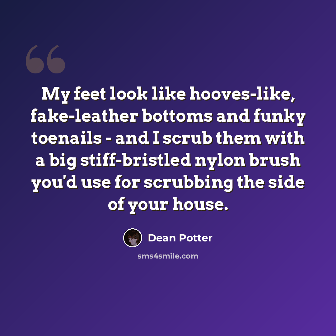 “My feet look like hooves-like, fake-leather bottoms and funky toenails - and I scrub them with a big stiff-bristled nylon brush you'd use for scrubbing the side of your house.” quote by Dean Potter