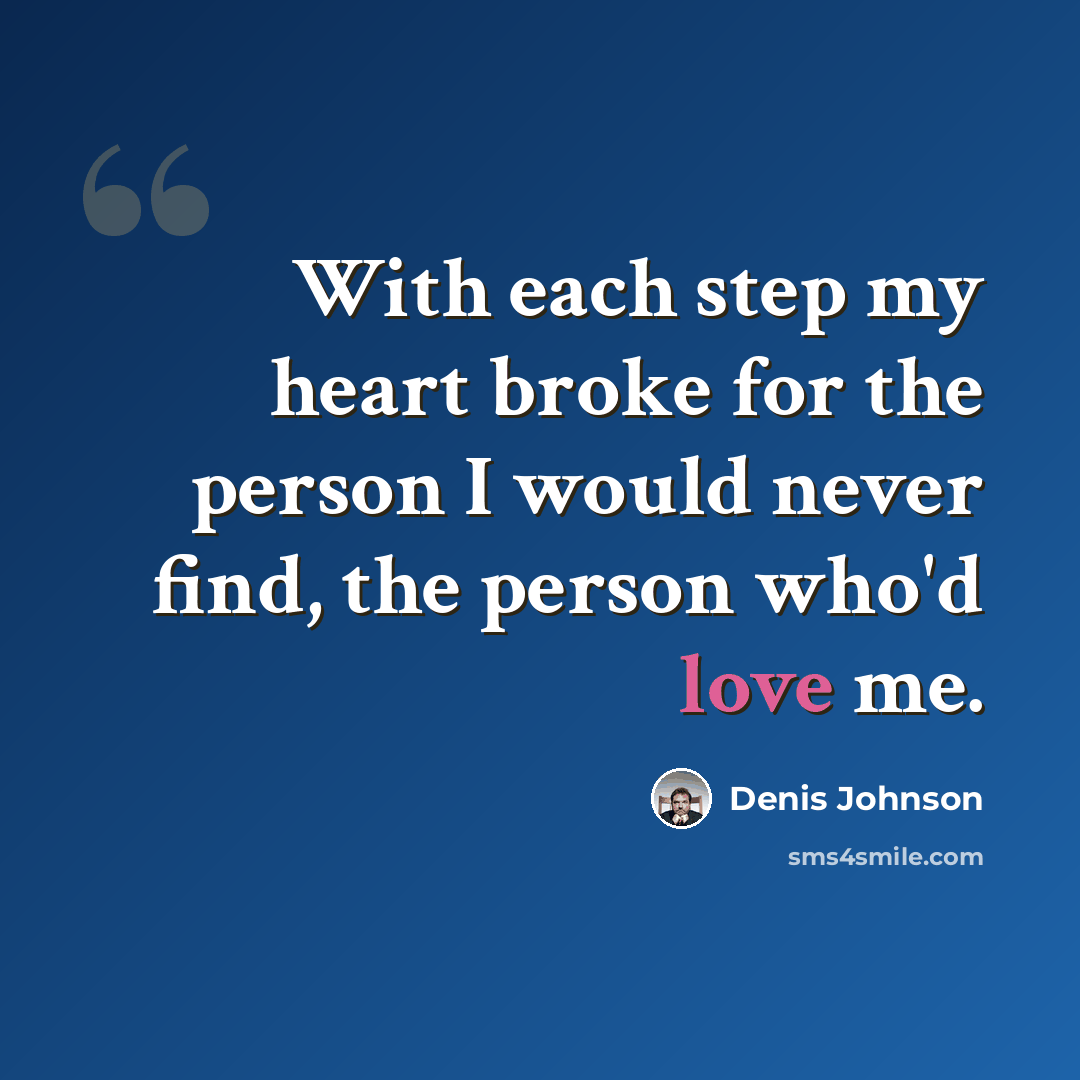 “With each step my heart broke for the person I would never find, the person who'd love me.” quote by Denis Johnson