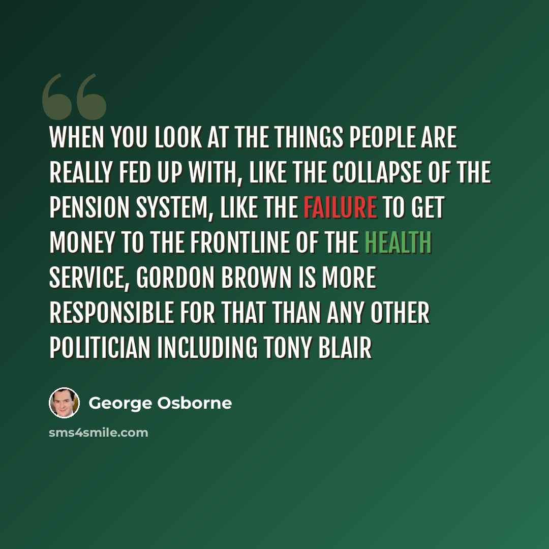 “When you look at the things people are really fed up with, like the collapse of the pension system, like the failure to get money to the frontline of the health service, Gordon Brown is more responsible for that than any other politician including Tony Blair” quote by George Osborne