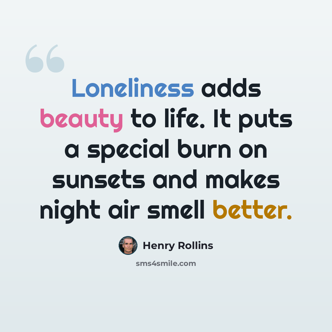 “Loneliness adds beauty to life. It puts a special burn on sunsets and makes night air smell better.” quote by Henry Rollins