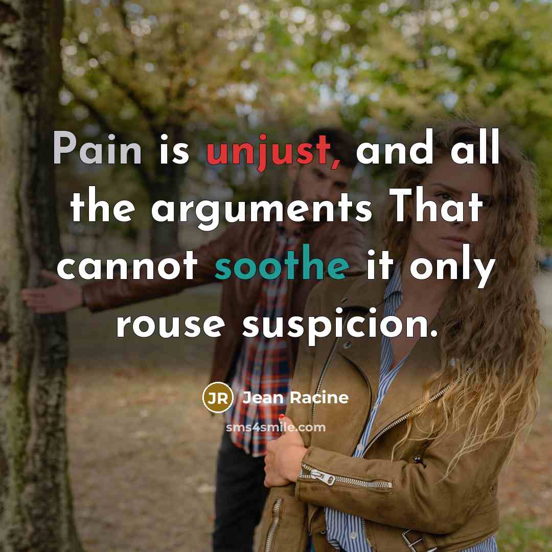 “Pain is unjust, and all the arguments That cannot soothe it only rouse suspicion.” quote by Jean Racine