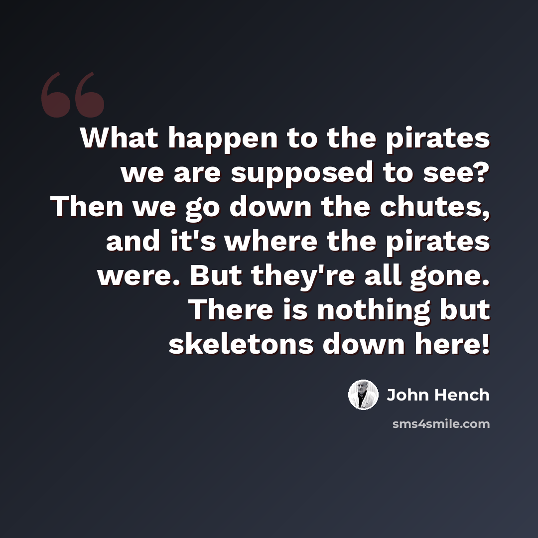 “What happen to the pirates we are supposed to see? Then we go down the chutes, and it's where the pirates were. But they're all gone. There is nothing but skeletons down here!” quote by John Hench