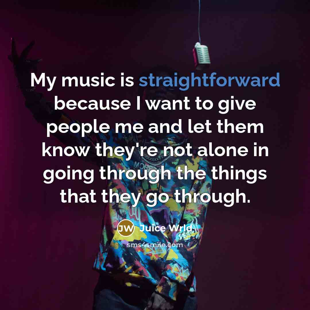 “My music is straightforward because I want to give people me and let them know they're not alone in going through the things that they go through.” quote by Juice Wrld