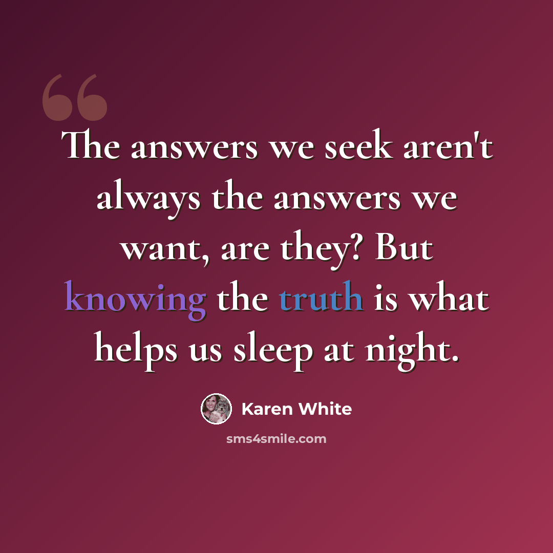“The answers we seek aren't always the answers we want, are they? But knowing the truth is what helps us sleep at night.” quote by Karen White