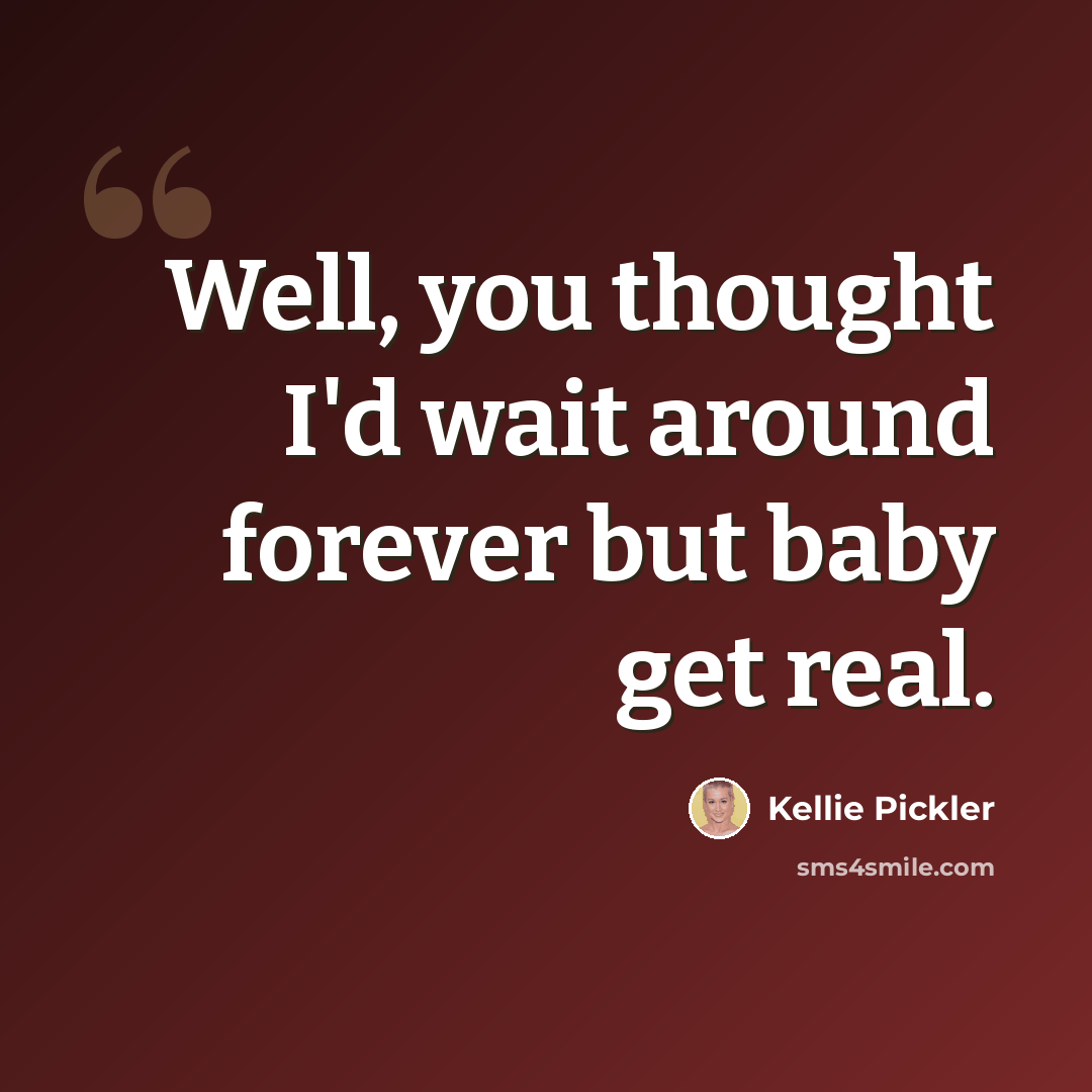 “Well, you thought I'd wait around forever but baby get real.” quote by Kellie Pickler