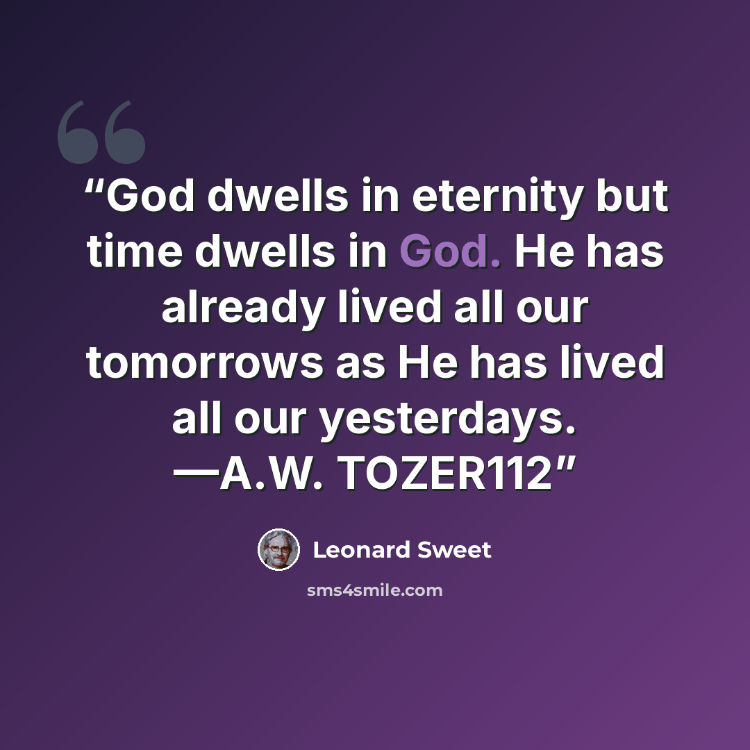 “God dwells in eternity but time dwells in God. He has already lived all our tomorrows as He has lived all our yesterdays. —A.W. TOZER112” quote by Leonard Sweet