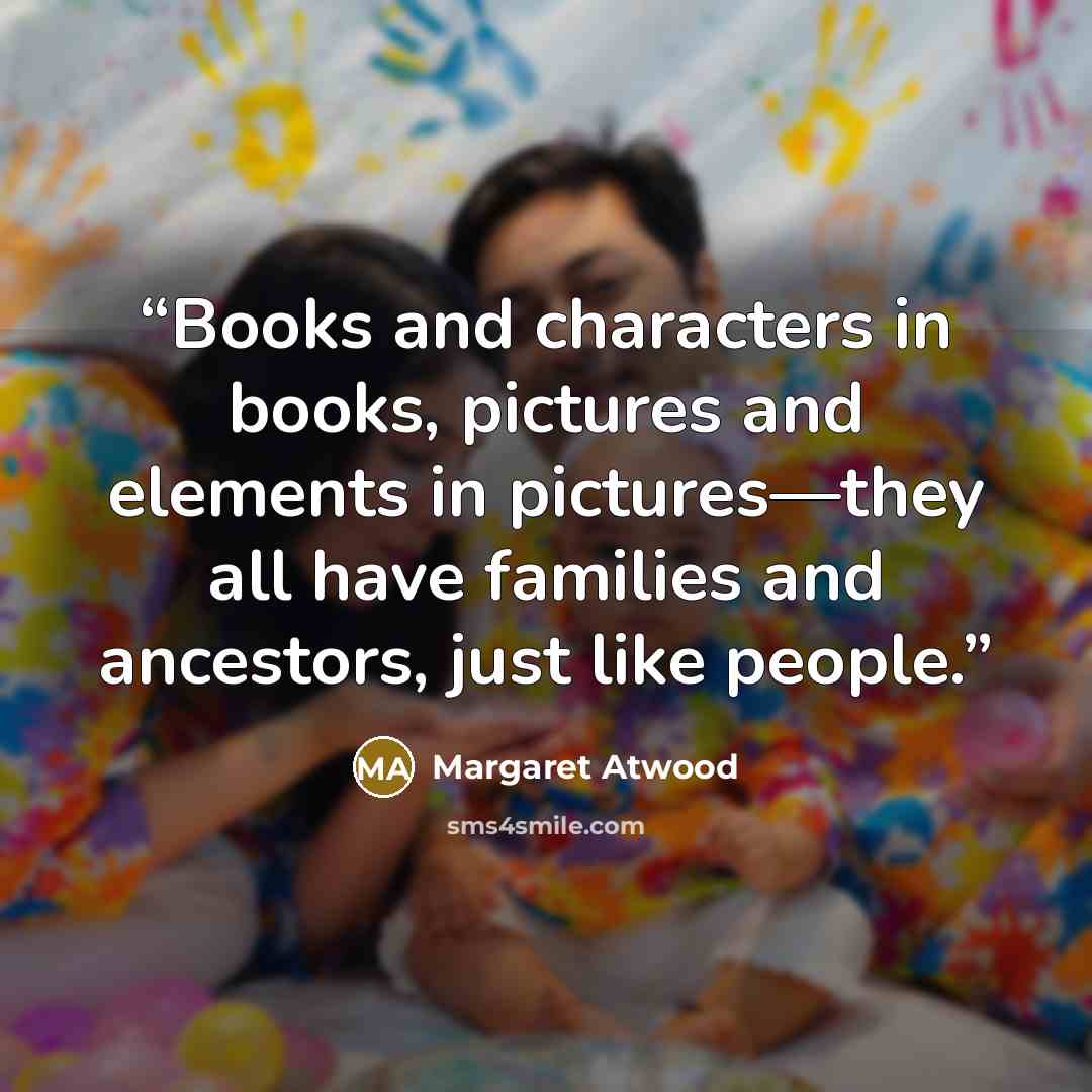 “Books and characters in books, pictures and elements in pictures—they all have families and ancestors, just like people.” quote by Margaret Atwood