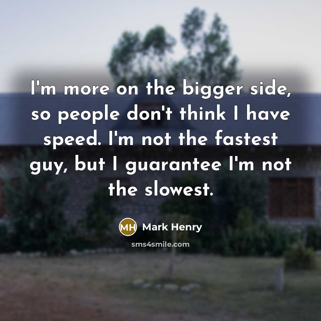 “I'm more on the bigger side, so people don't think I have speed. I'm not the fastest guy, but I guarantee I'm not the slowest.” quote by Mark Henry