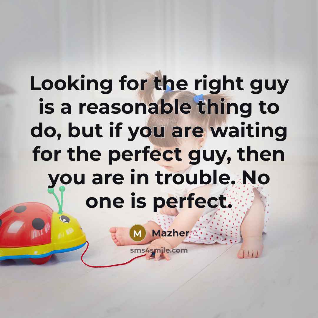 “Looking for the right guy is a reasonable thing to do, but if you are waiting for the perfect guy, then you are in trouble. No one is perfect.” quote by Mazher