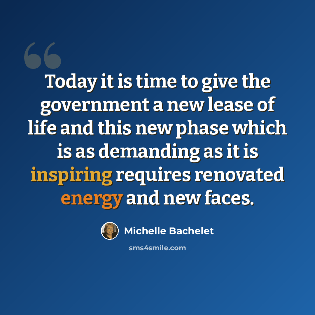 “Today it is time to give the government a new lease of life and this new phase which is as demanding as it is inspiring requires renovated energy and new faces.” quote by Michelle Bachelet