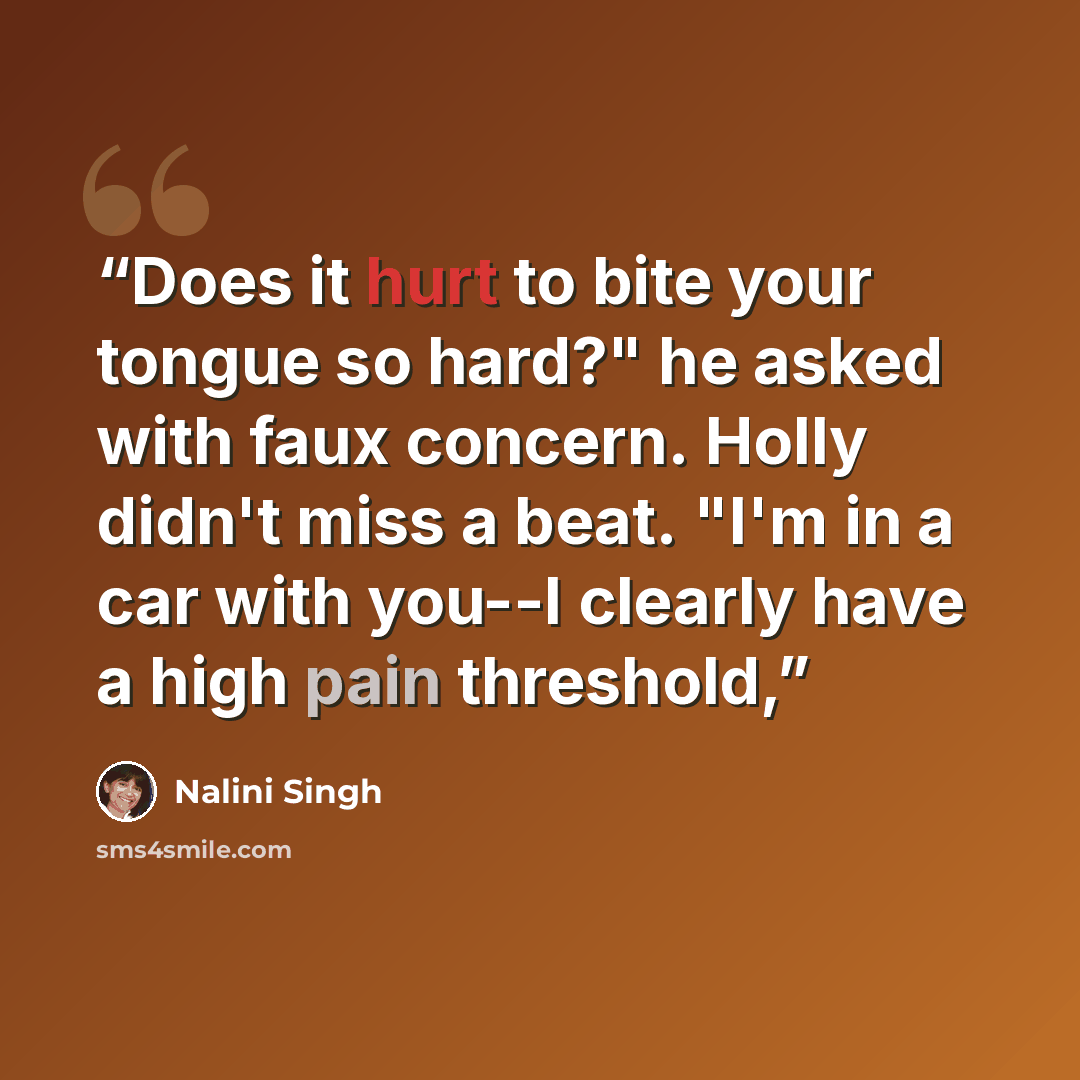 “Does it hurt to bite your tongue so hard?" he asked with faux concern. Holly didn't miss a beat. "I'm in a car with you--I clearly have a high pain threshold,” quote by Nalini Singh