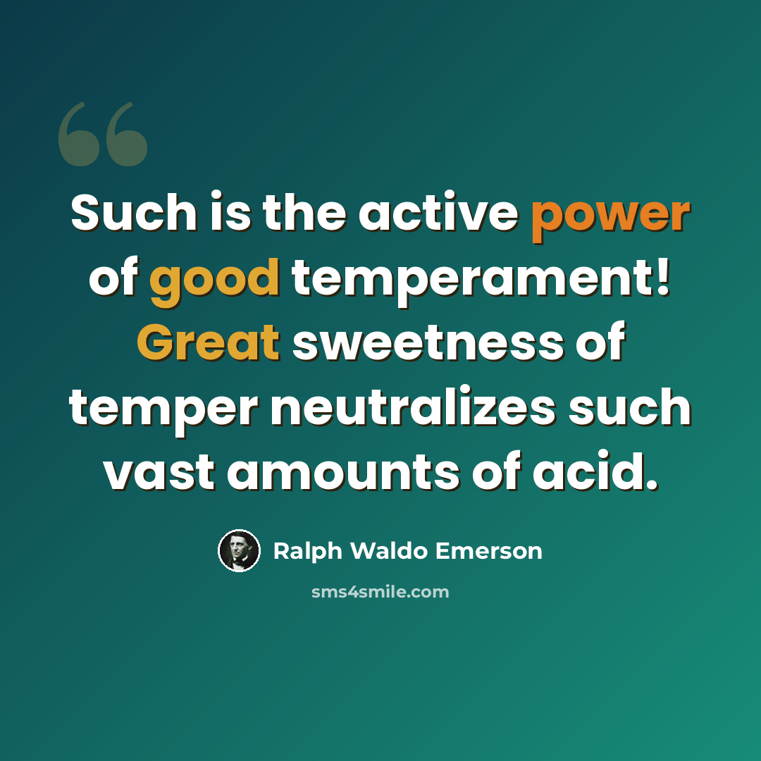 “Such is the active power of good temperament! Great sweetness of temper neutralizes such vast amounts of acid.” quote by Ralph Waldo Emerson