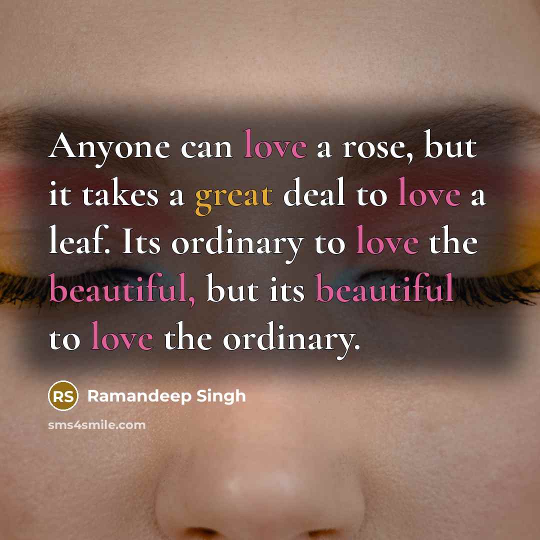“Anyone can love a rose, but it takes a great deal to love a leaf. Its ordinary to love the beautiful, but its beautiful to love the ordinary.” quote by Ramandeep Singh