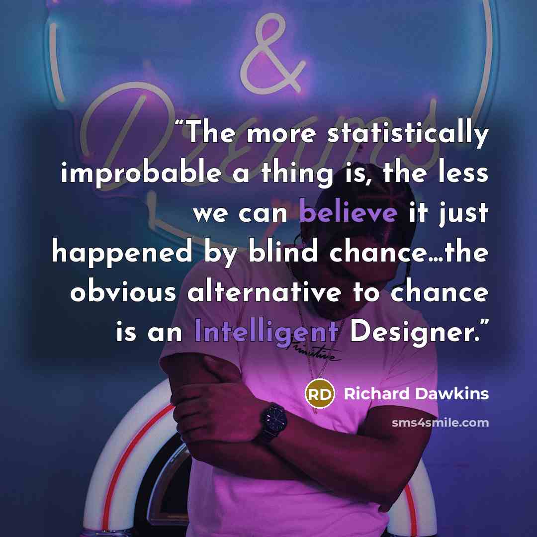 “The more statistically improbable a thing is, the less we can believe it just happened by blind chance...the obvious alternative to chance is an Intelligent Designer.” quote by Richard Dawkins