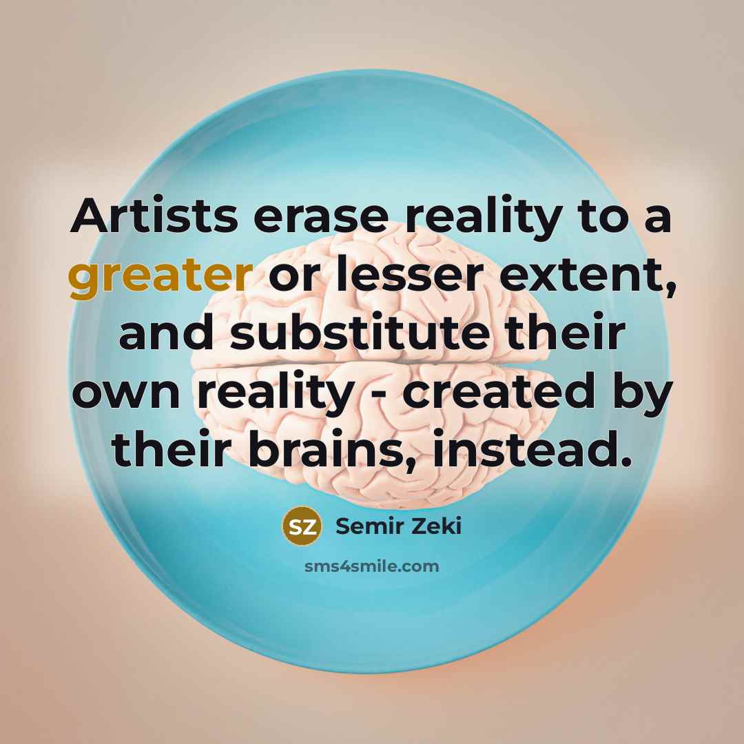 “Artists erase reality to a greater or lesser extent, and substitute their own reality - created by their brains, instead.” quote by Semir Zeki