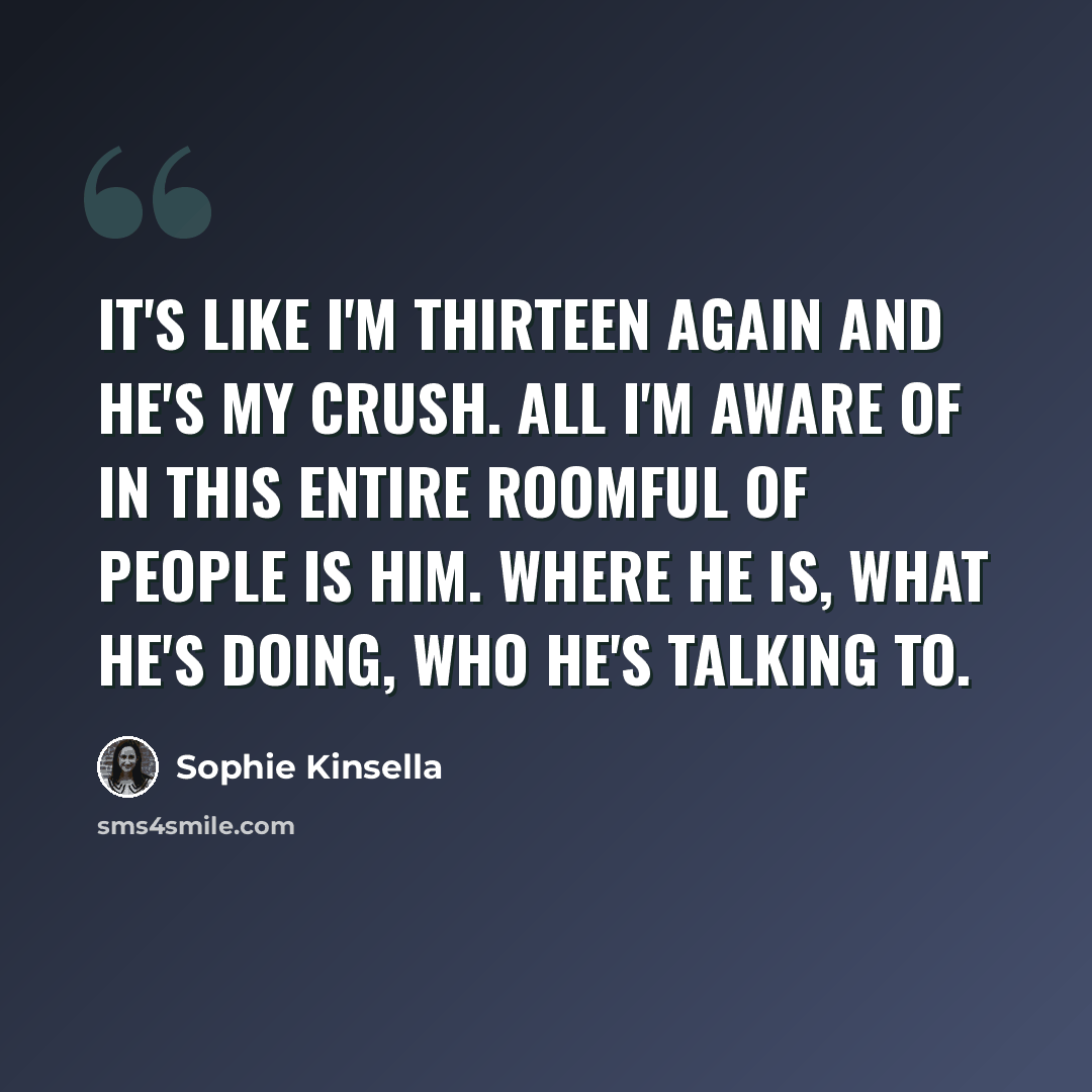 “It's like I'm thirteen again and he's my crush. All I'm aware of in this entire roomful of people is him. Where he is, what he's doing, who he's talking to.” quote by Sophie Kinsella