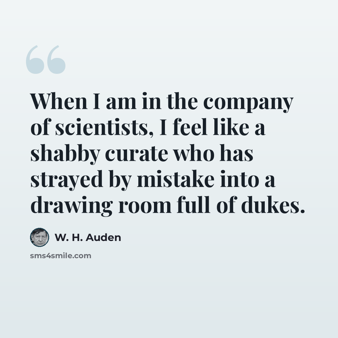 “When I am in the company of scientists, I feel like a shabby curate who has strayed by mistake into a drawing room full of dukes.” quote by W. H. Auden
