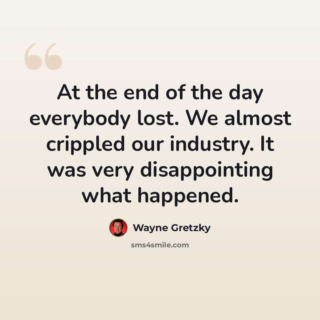 “At the end of the day everybody lost. We almost crippled our industry. It was very disappointing what happened.” quote by Wayne Gretzky